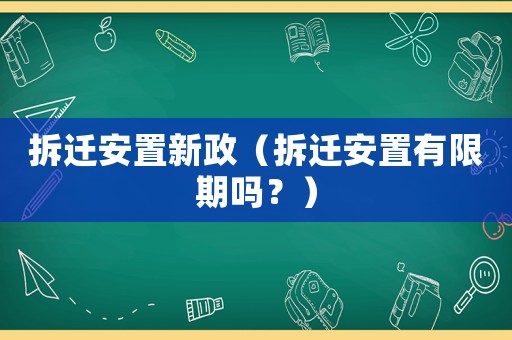 拆遷安置新政（拆遷安置有限期嗎？）