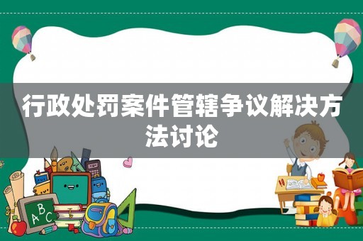 行政處罰案件管轄爭議解決方法討論