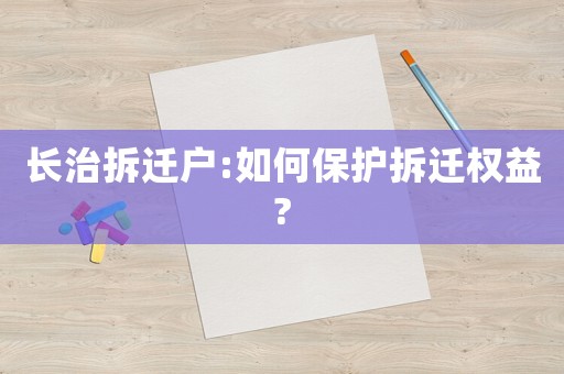 長治拆遷戶:如何保護拆遷權(quán)益?