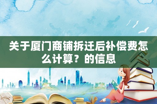 關(guān)于廈門商鋪拆遷后補(bǔ)償費(fèi)怎么計(jì)算？的信息
