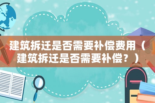 建筑拆遷是否需要補(bǔ)償費(fèi)用（建筑拆遷是否需要補(bǔ)償？）