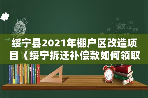 綏寧縣2021年棚戶區改造項目（綏寧拆遷補償款如何領取？）