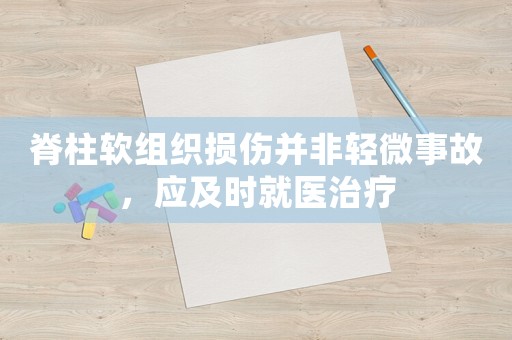 脊柱軟組織損傷并非輕微事故，應(yīng)及時(shí)就醫(yī)治療