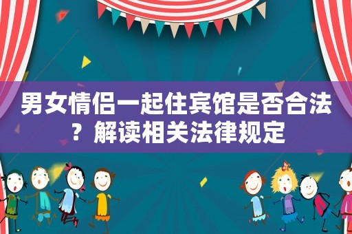 男女情侶一起住賓館是否合法？解讀相關(guān)法律規(guī)定