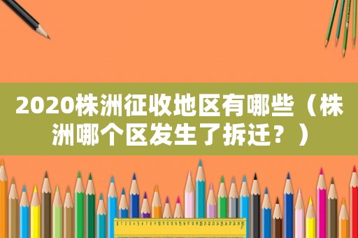 2020株洲征收地區有哪些（株洲哪個區發生了拆遷？）