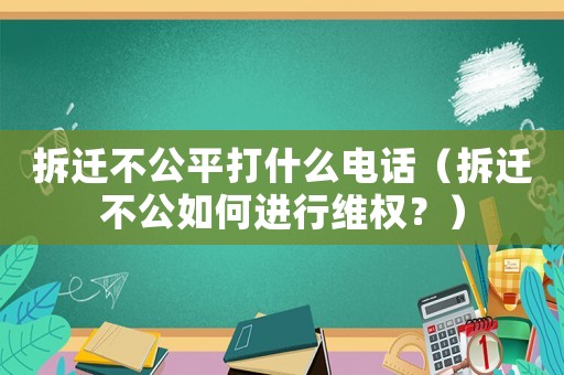 拆遷不公平打什么電話（拆遷不公如何進行維權？）
