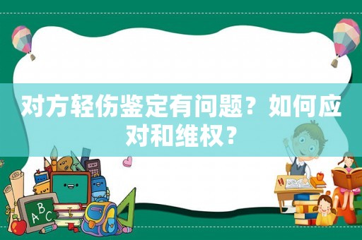 對方輕傷鑒定有問題？如何應對和維權？