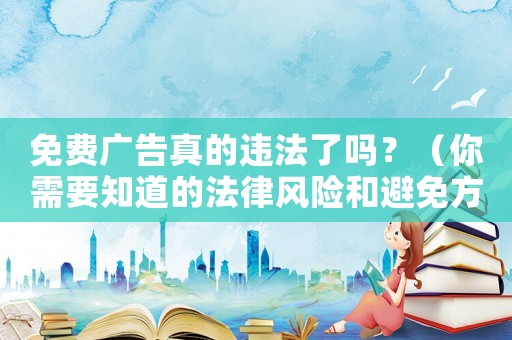 免費廣告真的違法了嗎？（你需要知道的法律風險和避免方法）
