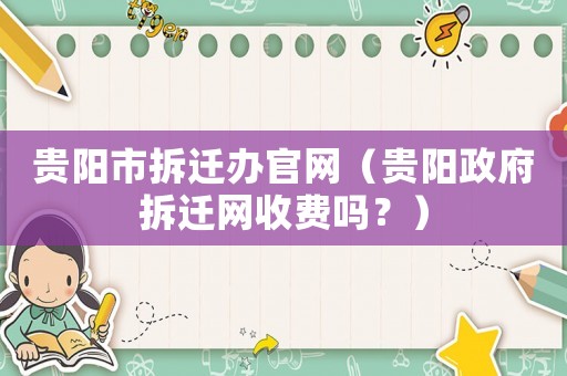 貴陽市拆遷辦官網（貴陽政府拆遷網收費嗎？）