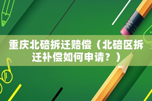 重慶北碚拆遷賠償（北碚區拆遷補償如何申請？）