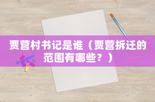 賈營村書記是誰（賈營拆遷的范圍有哪些？）