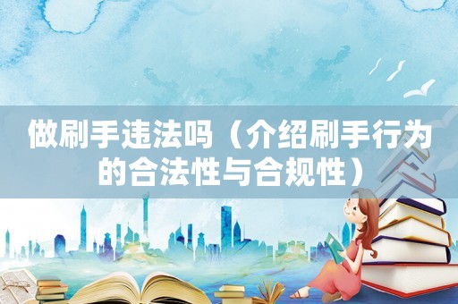 做刷手違法嗎（介紹刷手行為的合法性與合規性）