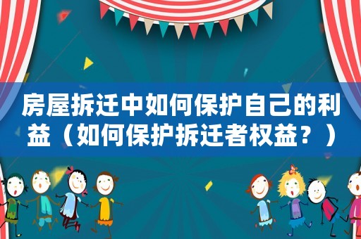 房屋拆遷中如何保護自己的利益（如何保護拆遷者權益？）