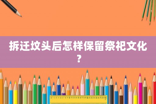 拆遷墳頭后怎樣保留祭祀文化？