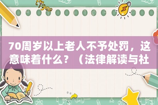 70周歲以上老人不予處罰，這意味著什么？（法律解讀與社會(huì)影響）