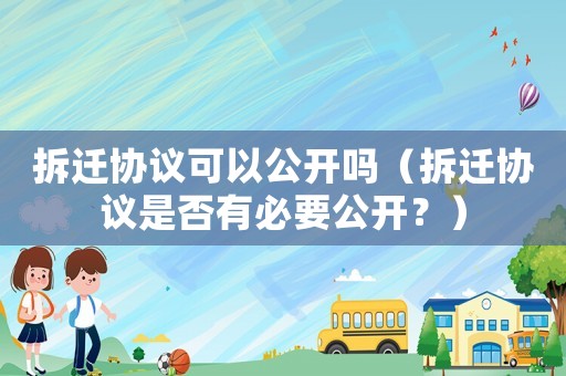 拆遷協(xié)議可以公開嗎（拆遷協(xié)議是否有必要公開？）