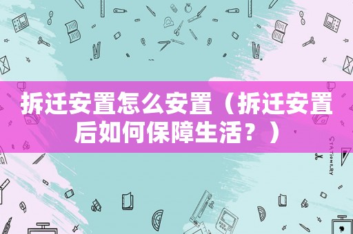 拆遷安置怎么安置（拆遷安置后如何保障生活？）