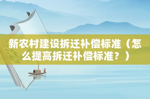 新農(nóng)村建設(shè)拆遷補(bǔ)償標(biāo)準(zhǔn)（怎么提高拆遷補(bǔ)償標(biāo)準(zhǔn)？）