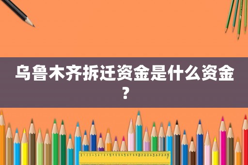 烏魯木齊拆遷資金是什么資金？