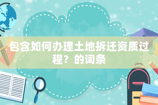 包含如何辦理土地拆遷資質過程？的詞條