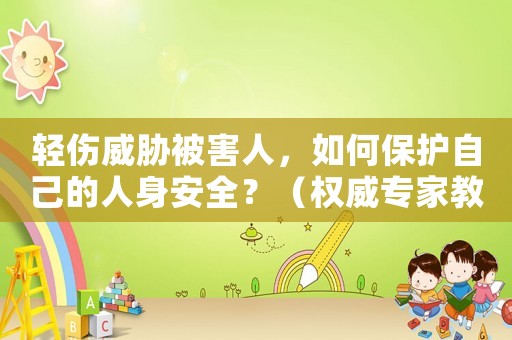 輕傷威脅被害人，如何保護自己的人身安全？（權威專家教你應對方法）
