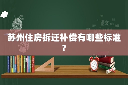 蘇州住房拆遷補(bǔ)償有哪些標(biāo)準(zhǔn)?