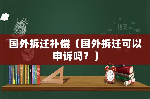 國外拆遷補償（國外拆遷可以申訴嗎？）