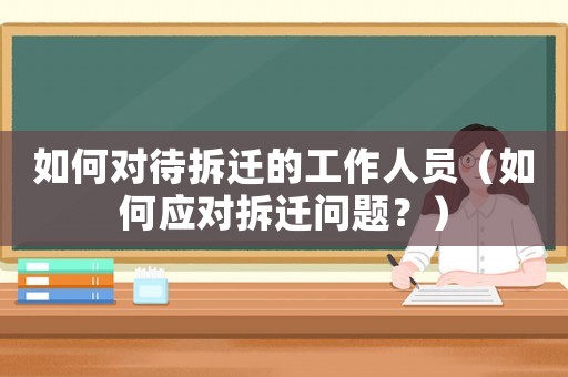 如何對待拆遷的工作人員（如何應對拆遷問題？）