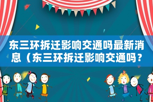 東三環拆遷影響交通嗎最新消息（東三環拆遷影響交通嗎？）