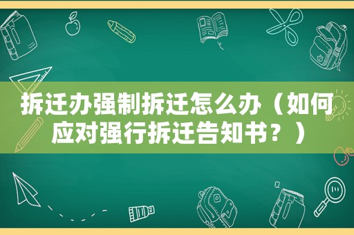 拆遷辦強(qiáng)制拆遷怎么辦（如何應(yīng)對強(qiáng)行拆遷告知書？）