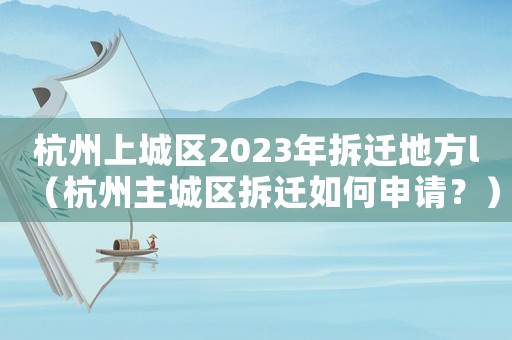 杭州上城區2023年拆遷地方l（杭州主城區拆遷如何申請？）