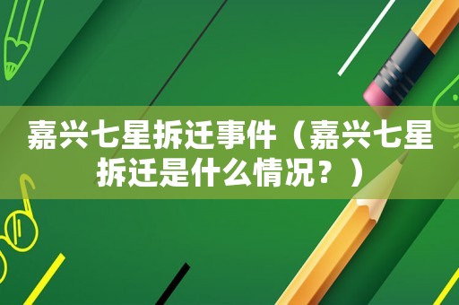 嘉興七星拆遷事件（嘉興七星拆遷是什么情況？）