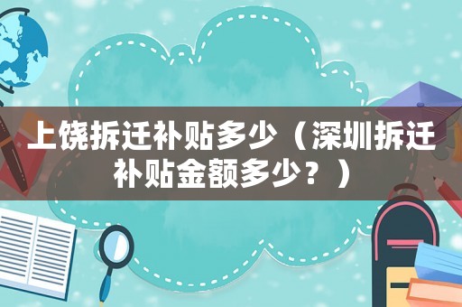 上饒拆遷補貼多少（深圳拆遷補貼金額多少？）