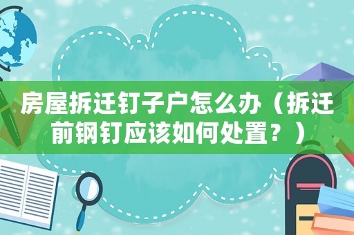 房屋拆遷釘子戶怎么辦（拆遷前鋼釘應該如何處置？）