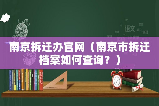 南京拆遷辦官網(wǎng)（南京市拆遷檔案如何查詢？）