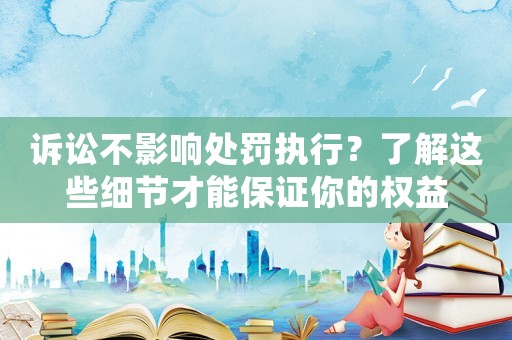 訴訟不影響處罰執行？了解這些細節才能保證你的權益
