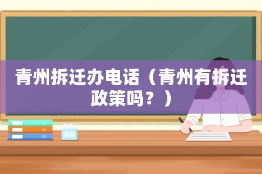 青州拆遷辦電話（青州有拆遷政策嗎？）