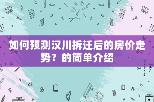 如何預測漢川拆遷后的房價走勢？的簡單介紹