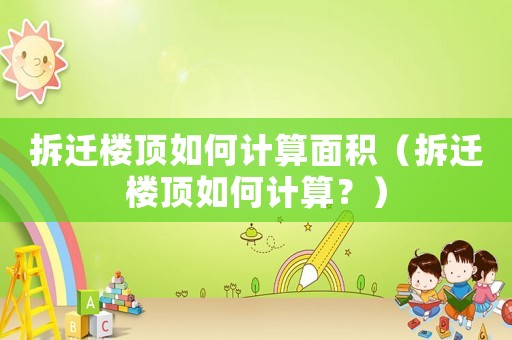 拆遷樓頂如何計(jì)算面積（拆遷樓頂如何計(jì)算？）