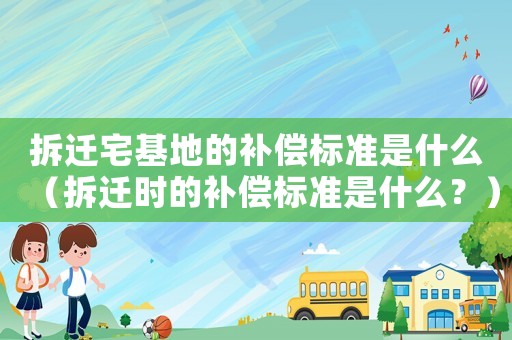 拆遷宅基地的補(bǔ)償標(biāo)準(zhǔn)是什么（拆遷時(shí)的補(bǔ)償標(biāo)準(zhǔn)是什么？）