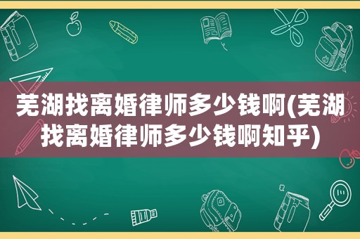 蕪湖找離婚律師多少錢啊(蕪湖找離婚律師多少錢啊知乎)
