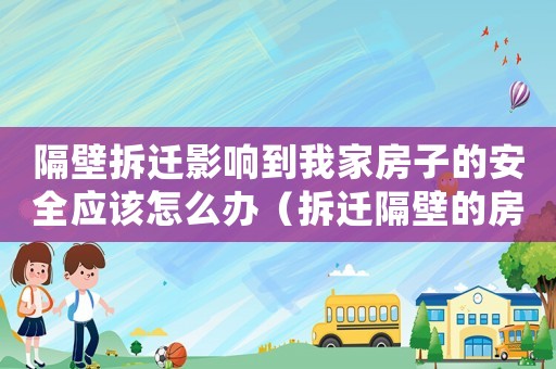 隔壁拆遷影響到我家房子的安全應該怎么辦（拆遷隔壁的房子如何處理？）