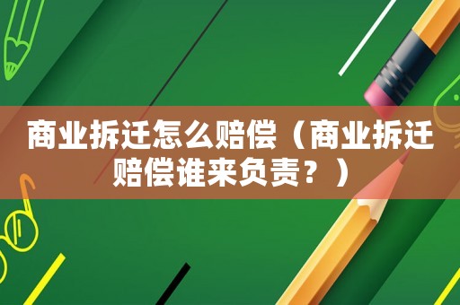 商業(yè)拆遷怎么賠償（商業(yè)拆遷賠償誰來負(fù)責(zé)？）
