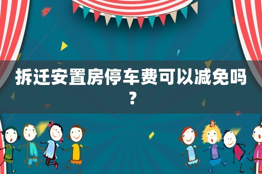 拆遷安置房停車費可以減免嗎？