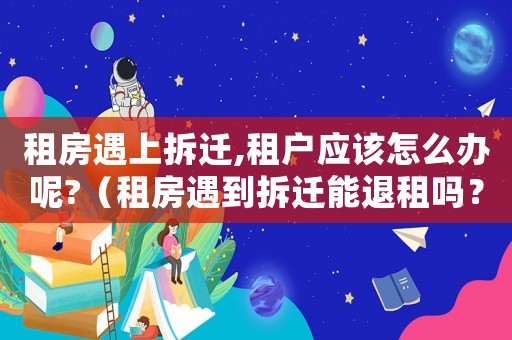 租房遇上拆遷,租戶應該怎么辦呢?（租房遇到拆遷能退租嗎？）