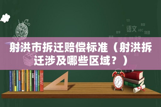 射洪市拆遷賠償標(biāo)準(zhǔn)（射洪拆遷涉及哪些區(qū)域？）