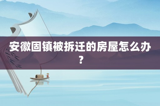 安徽固鎮(zhèn)被拆遷的房屋怎么辦？