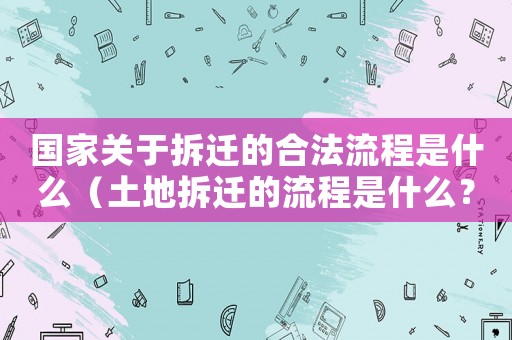 國家關于拆遷的合法流程是什么（土地拆遷的流程是什么？）