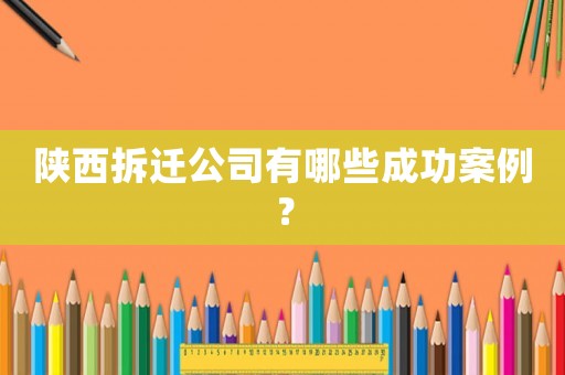 陜西拆遷公司有哪些成功案例？