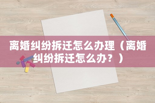 離婚糾紛拆遷怎么辦理（離婚糾紛拆遷怎么辦？）